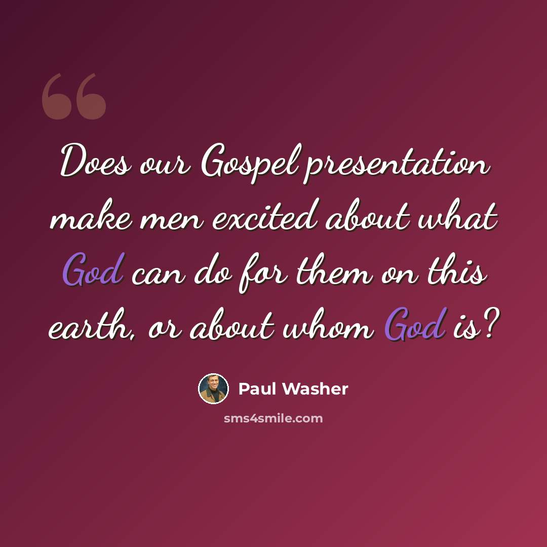 “Does our Gospel presentation make men excited about what God can do for them on this earth, or about whom God is?” quote by Paul Washer