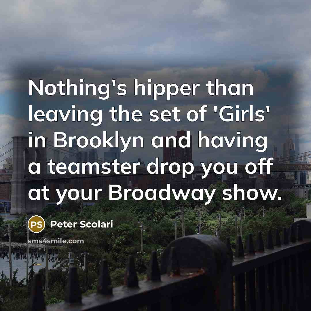 “Nothing's hipper than leaving the set of 'Girls' in Brooklyn and having a teamster drop you off at your Broadway show.” quote by Peter Scolari