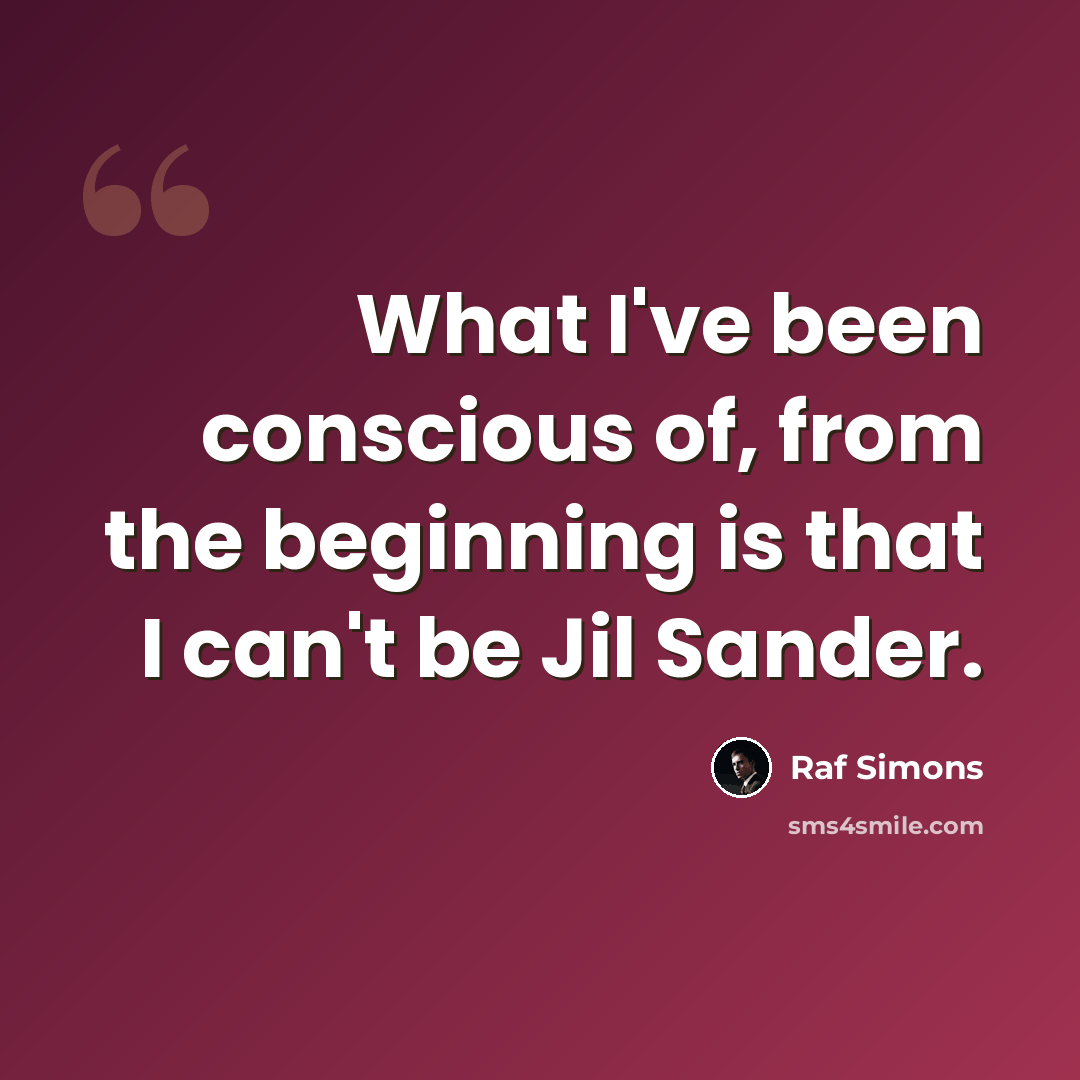 “What I've been conscious of, from the beginning is that I can't be Jil Sander.” quote by Raf Simons