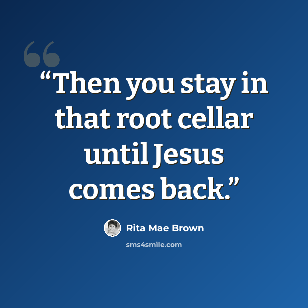 “Then you stay in that root cellar until Jesus comes back.” quote by Rita Mae Brown