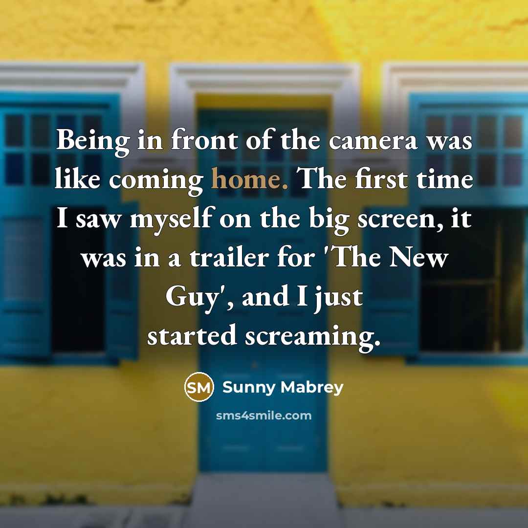 “Being in front of the camera was like coming home. The first time I saw myself on the big screen, it was in a trailer for 'The New Guy', and I just started screaming.” quote by Sunny Mabrey