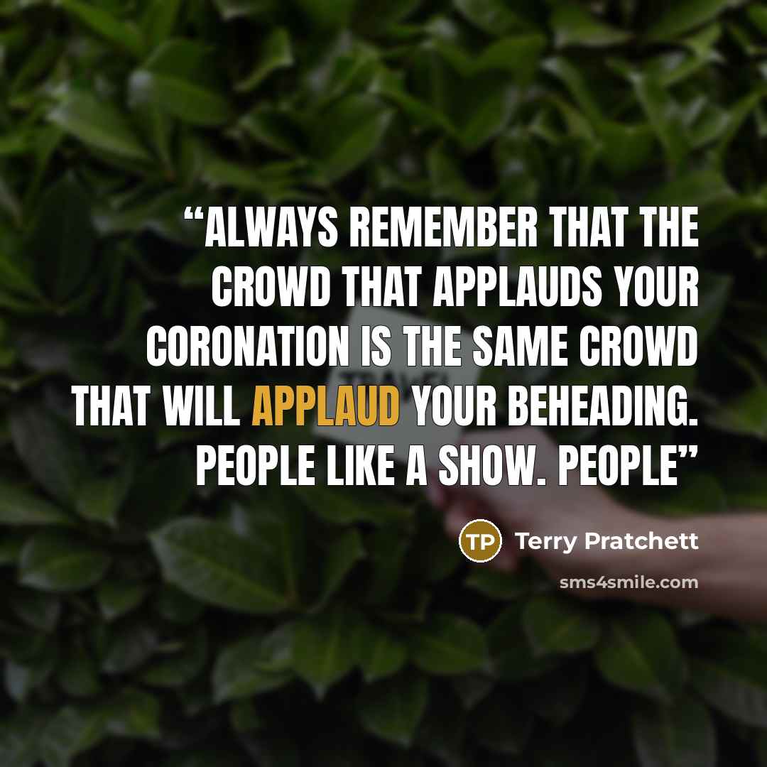 “ALWAYS REMEMBER that the crowd that applauds your coronation is the same crowd that will applaud your beheading. People like a show. People” quote by Terry Pratchett