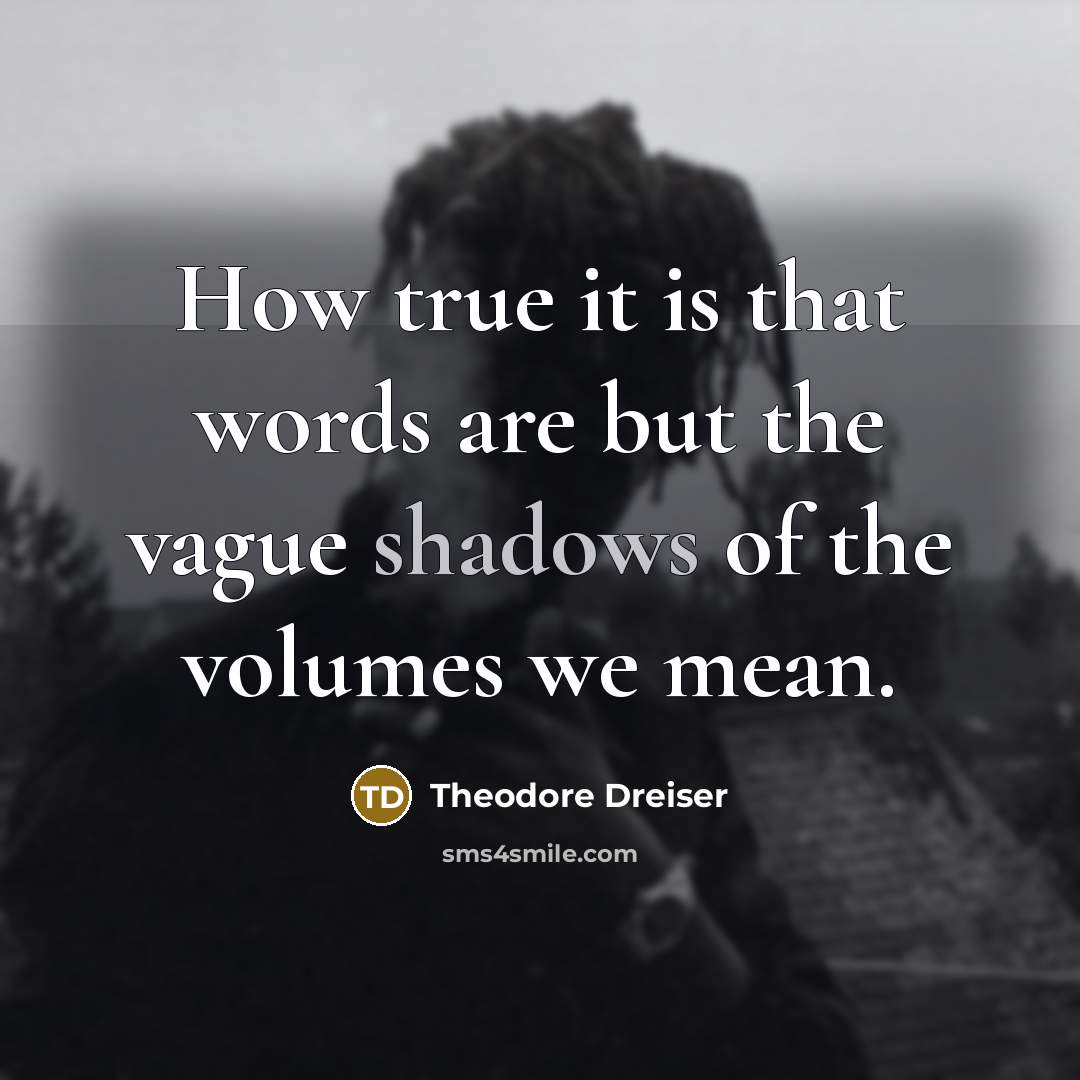 “How true it is that words are but the vague shadows of the volumes we mean.” quote by Theodore Dreiser