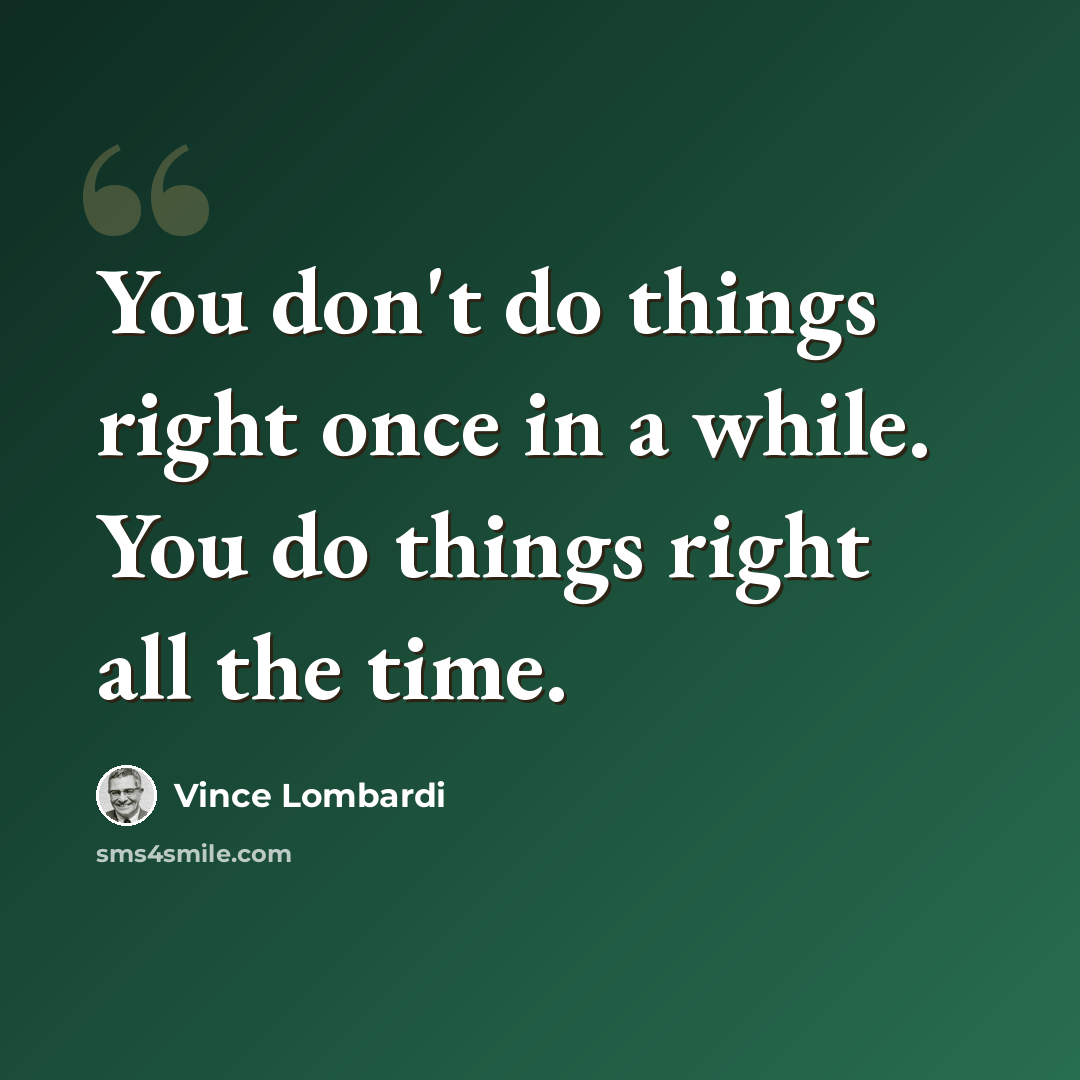“You don't do things right once in a while. You do things right all the time.” quote by Vince Lombardi