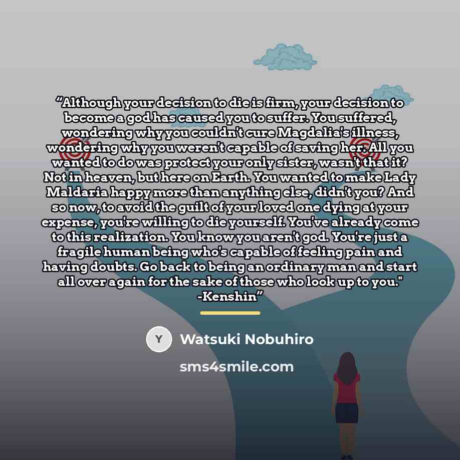 “Although your decision to die is firm, your decision to become a god has caused you to suffer. You suffered, wondering why you couldn't cure Magdalia's illness, wondering why you weren't capable of saving her. All you wanted to do was protect your only sister, wasn't that it? Not in heaven, but…” quote by Watsuki Nobuhiro