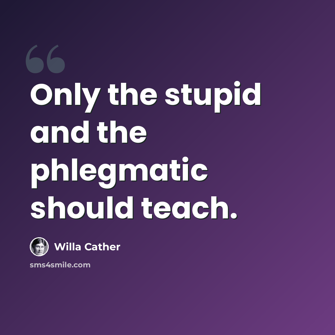 “Only the stupid and the phlegmatic should teach.” quote by Willa Cather