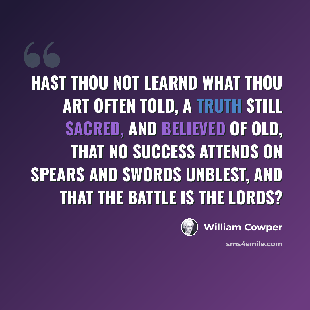 “Hast thou not learnd what thou art often told, A truth still sacred, and believed of old, That no success attends on spears and swords Unblest, and that the battle is the Lords?” quote by William Cowper