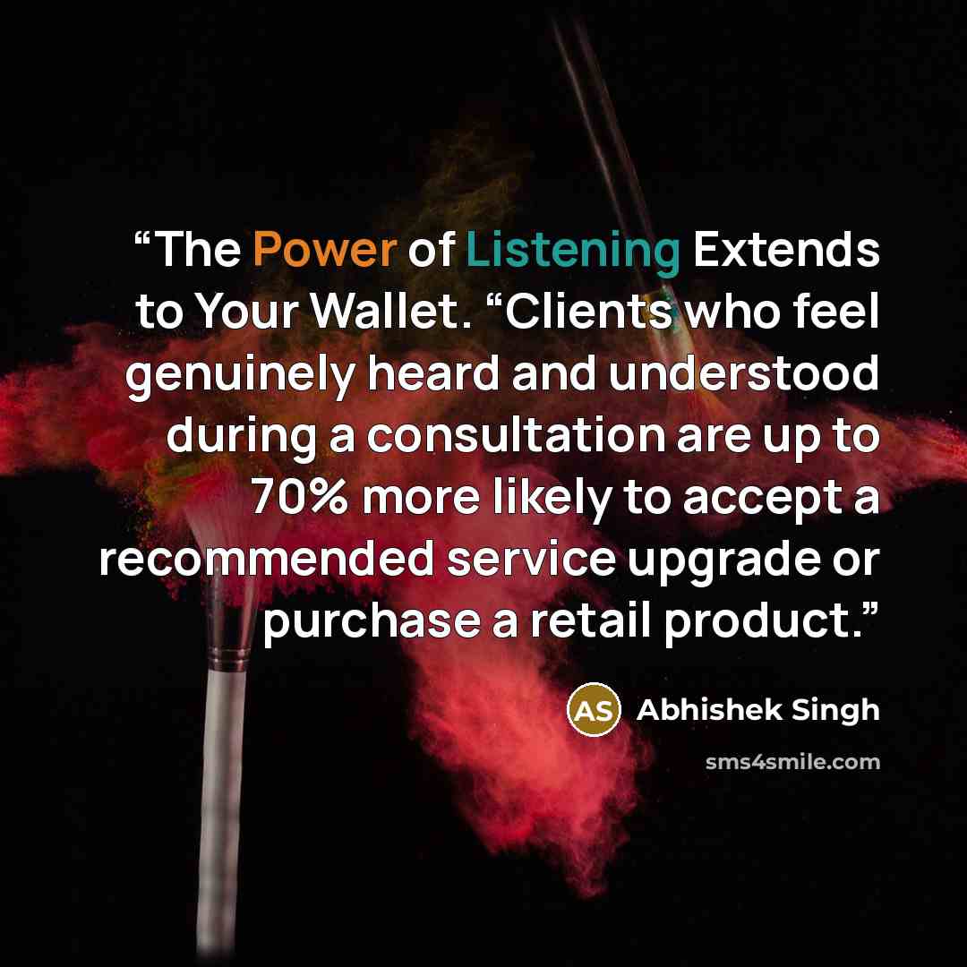 “The Power of Listening Extends to Your Wallet. “Clients who feel genuinely heard and understood during a consultation are up to 70% more likely to accept a recommended service upgrade or purchase a retail product.” quote by Abhishek Singh