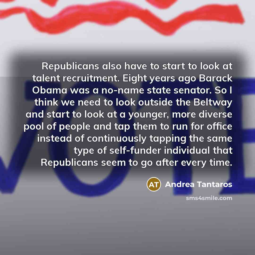 “Republicans also have to start to look at talent recruitment. Eight years ago Barack Obama was a no-name state senator. So I think we need to look outside the Beltway and start to look at a younger, more diverse pool of people and tap them to run for office instead of continuously tapping the same…” quote by Andrea Tantaros