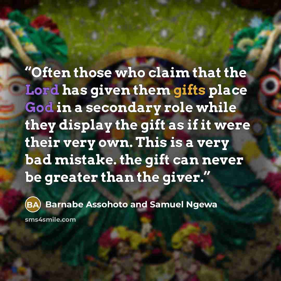 “Often those who claim that the Lord has given them gifts place God in a secondary role while they display the gift as if it were their very own. This is a very bad mistake. the gift can never be greater than the giver.” quote by Barnabe Assohoto and Samuel Ngewa