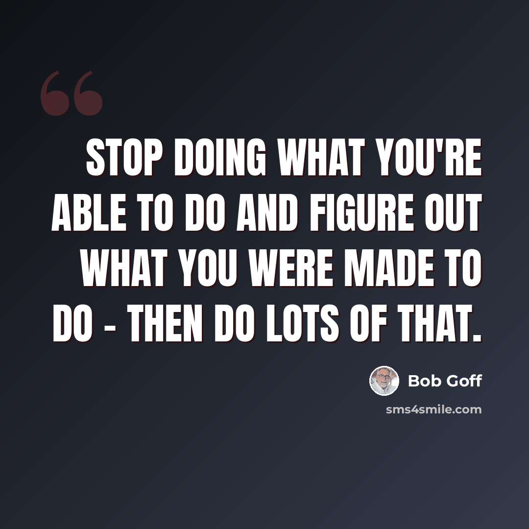 “Stop doing what you're able to do and figure out what you were made to do - then do lots of that.” quote by Bob Goff