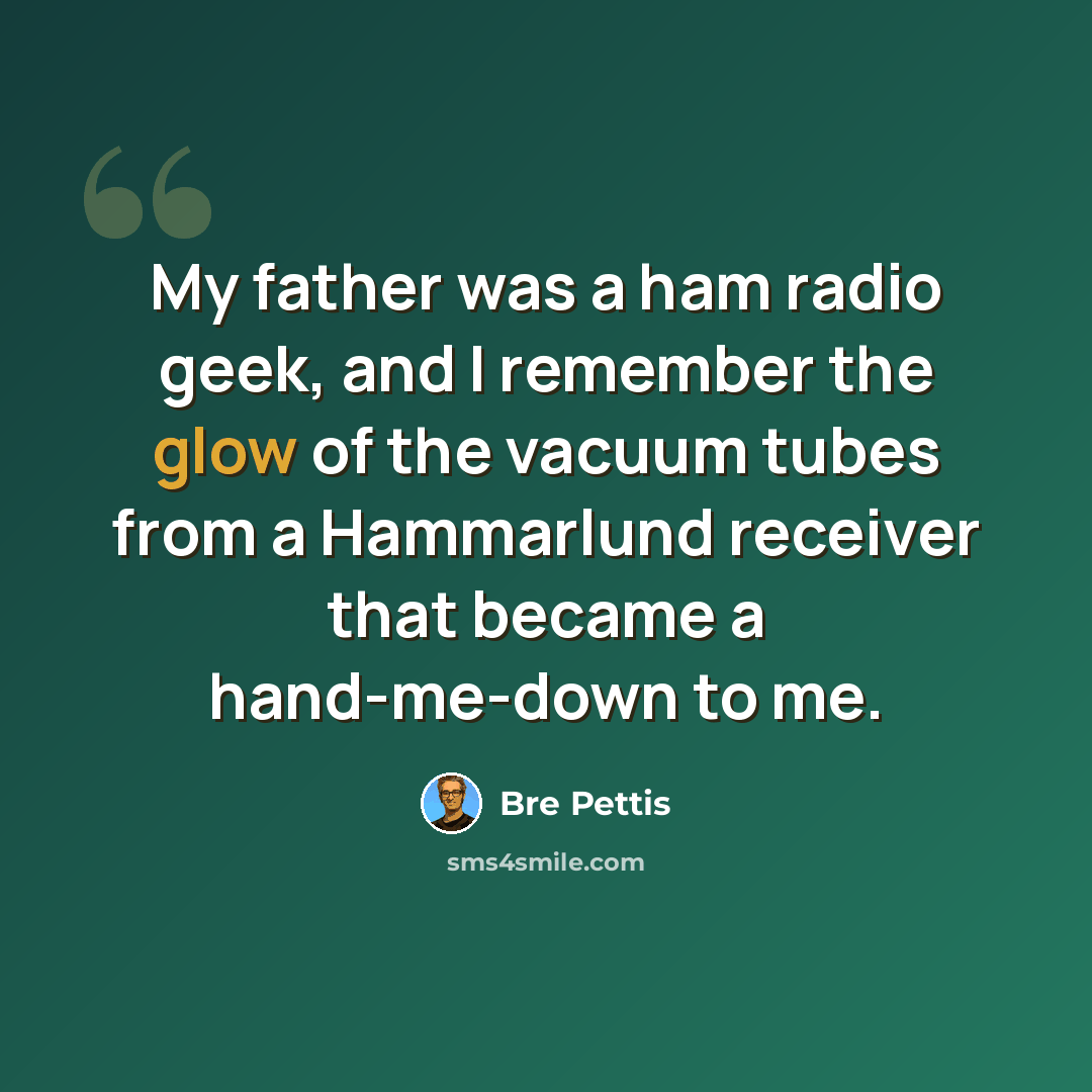 “My father was a ham radio geek, and I remember the glow of the vacuum tubes from a Hammarlund receiver that became a hand-me-down to me.” quote by Bre Pettis