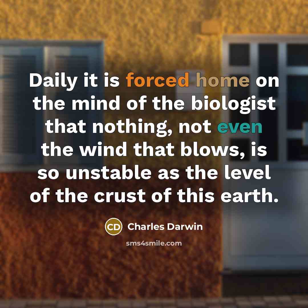 “Daily it is forced home on the mind of the biologist that nothing, not even the wind that blows, is so unstable as the level of the crust of this earth.” quote by Charles Darwin