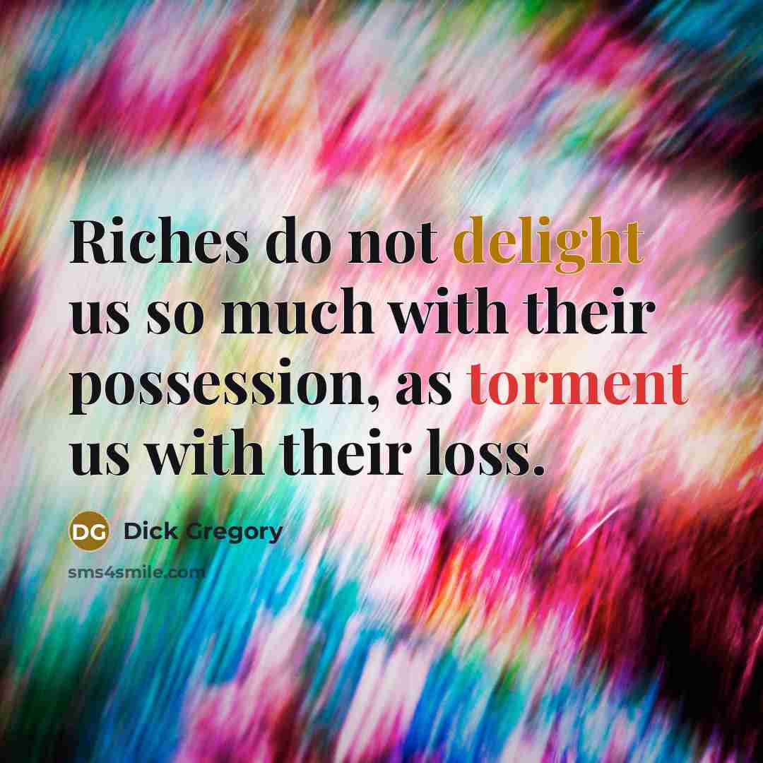 “Riches do not delight us so much with their possession, as torment us with their loss.” quote by Dick Gregory