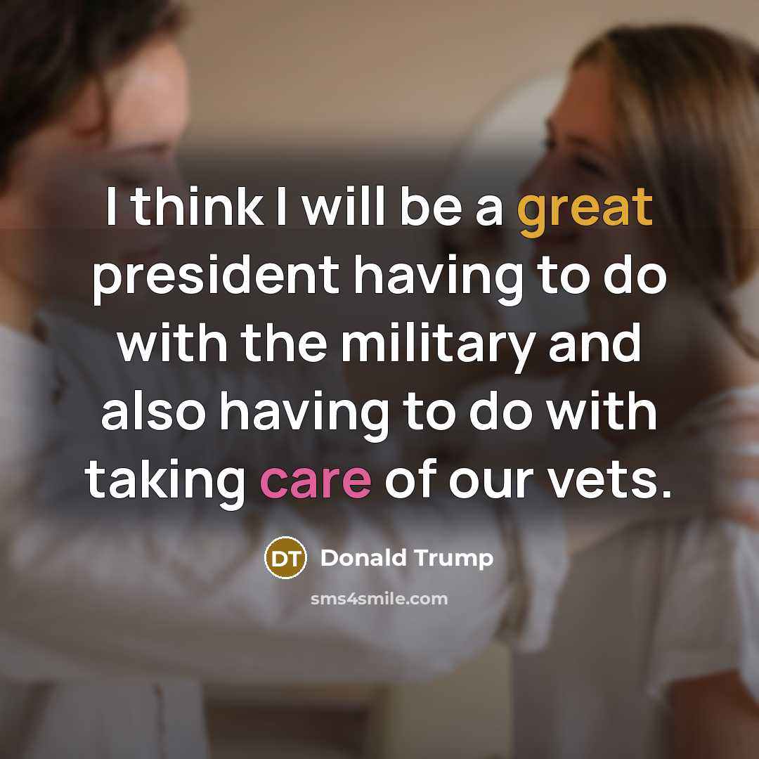 “I think I will be a great president having to do with the military and also having to do with taking care of our vets.” quote by Donald Trump