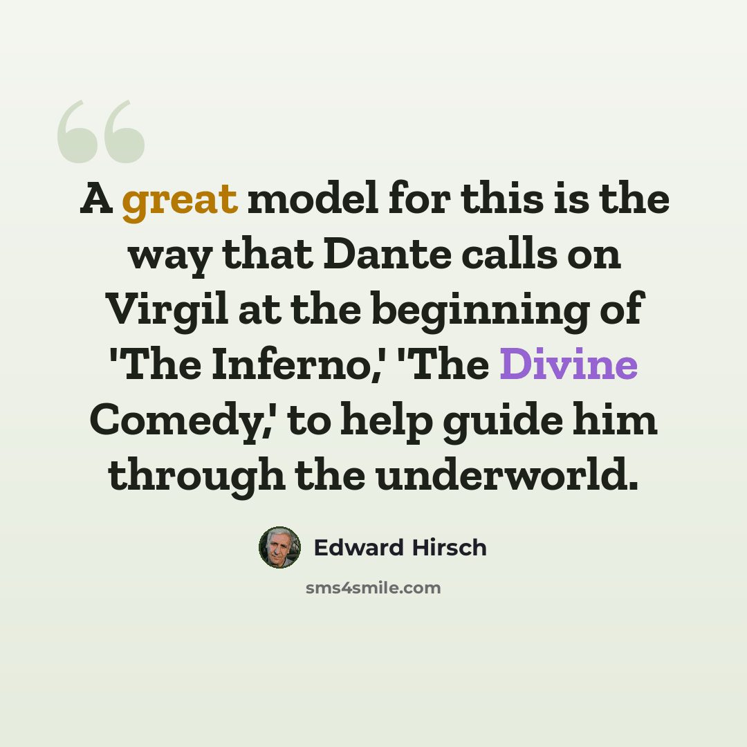 “A great model for this is the way that Dante calls on Virgil at the beginning of 'The Inferno,' 'The Divine Comedy,' to help guide him through the underworld.” quote by Edward Hirsch