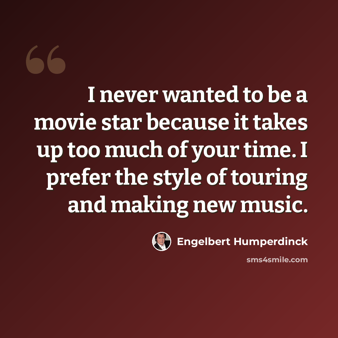 “I never wanted to be a movie star because it takes up too much of your time. I prefer the style of touring and making new music.” quote by Engelbert Humperdinck