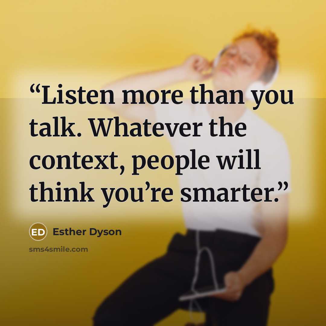 “Listen more than you talk. Whatever the context, people will think you’re smarter.” quote by Esther Dyson
