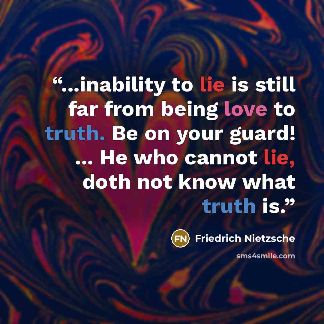 “...inability to lie is still far from being love to truth. Be on your guard! ... He who cannot lie, doth not know what truth is.” quote by Friedrich Nietzsche