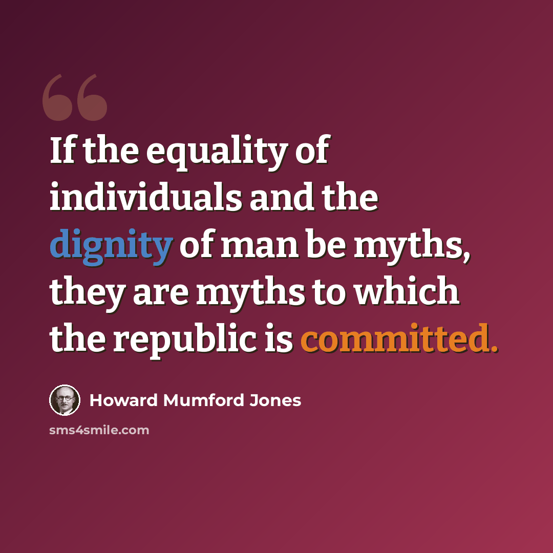 “If the equality of individuals and the dignity of man be myths, they are myths to which the republic is committed.” quote by Howard Mumford Jones