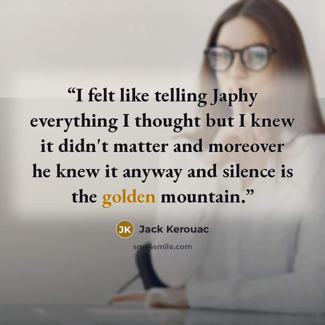 “I felt like telling Japhy everything I thought but I knew it didn't matter and moreover he knew it anyway and silence is the golden mountain.” quote by Jack Kerouac