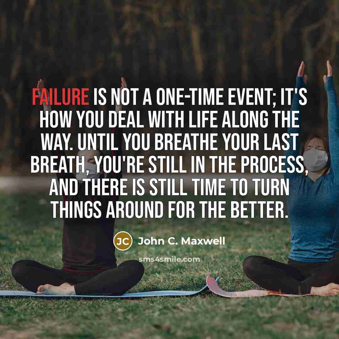 “Failure is not a one-time event; it's how you deal with life along the way. Until you breathe your last breath, you're still in the process, and there is still time to turn things around for the better.” quote by John C. Maxwell