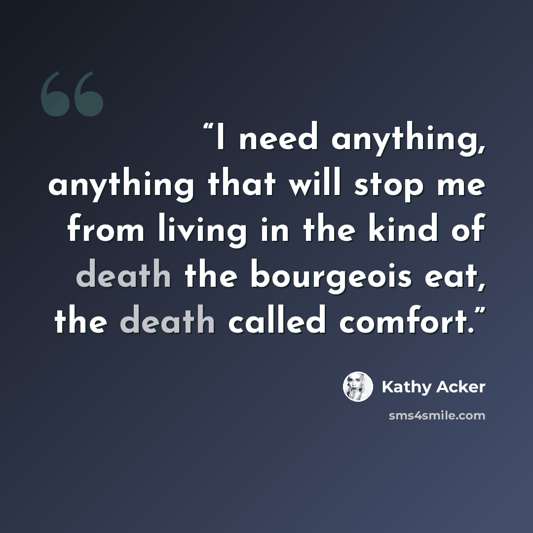 “I need anything, anything that will stop me from living in the kind of death the bourgeois eat, the death called comfort.” quote by Kathy Acker