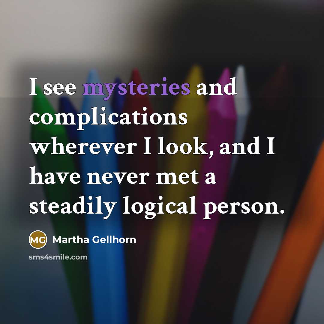 “I see mysteries and complications wherever I look, and I have never met a steadily logical person.” quote by Martha Gellhorn