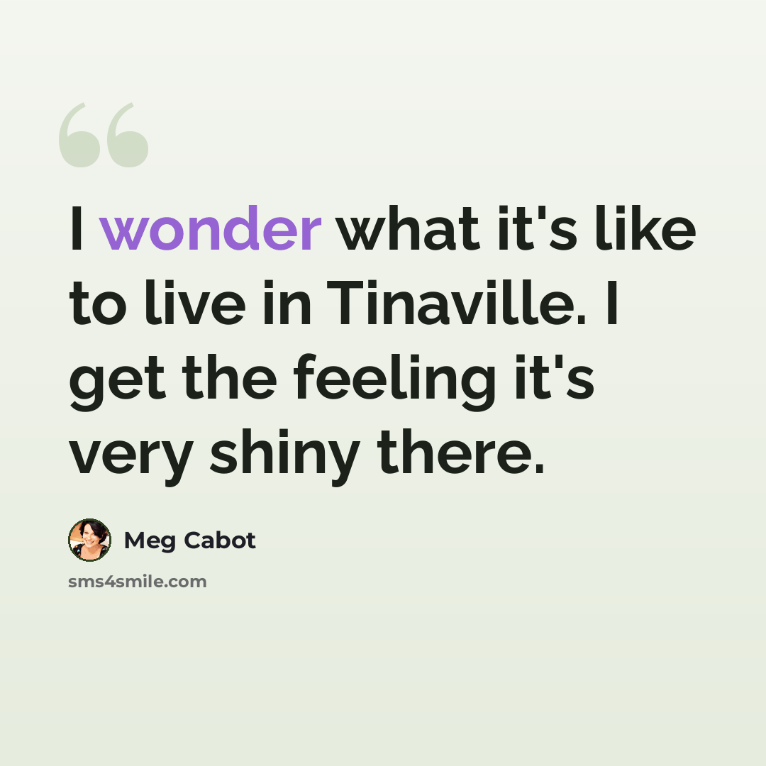 “I wonder what it's like to live in Tinaville. I get the feeling it's very shiny there.” quote by Meg Cabot