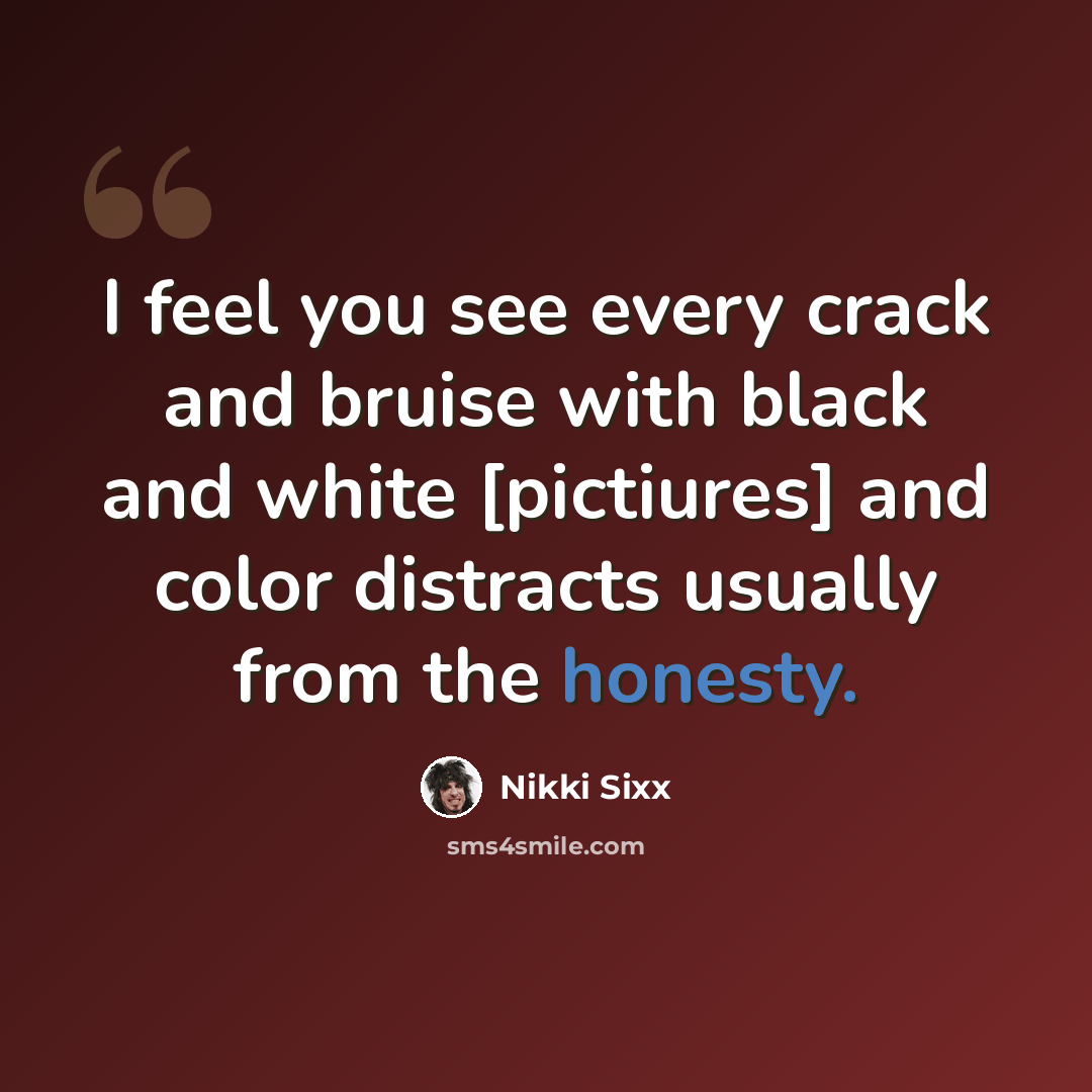 “I feel you see every crack and bruise with black and white [pictiures] and color distracts usually from the honesty.” quote by Nikki Sixx