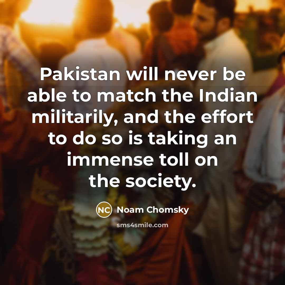 “Pakistan will never be able to match the Indian militarily, and the effort to do so is taking an immense toll on the society.” quote by Noam Chomsky