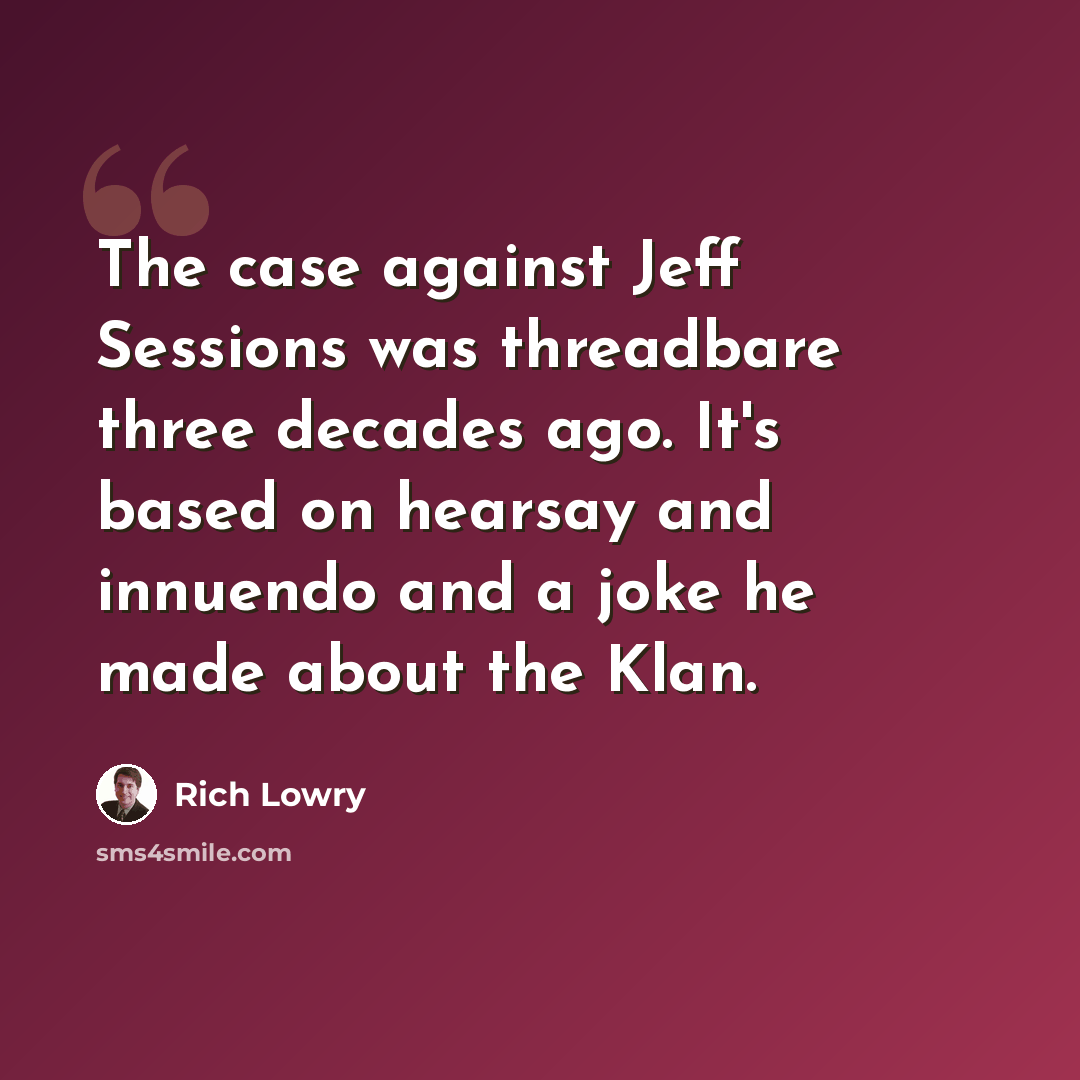 “The case against Jeff Sessions was threadbare three decades ago. It's based on hearsay and innuendo and a joke he made about the Klan.” quote by Rich Lowry