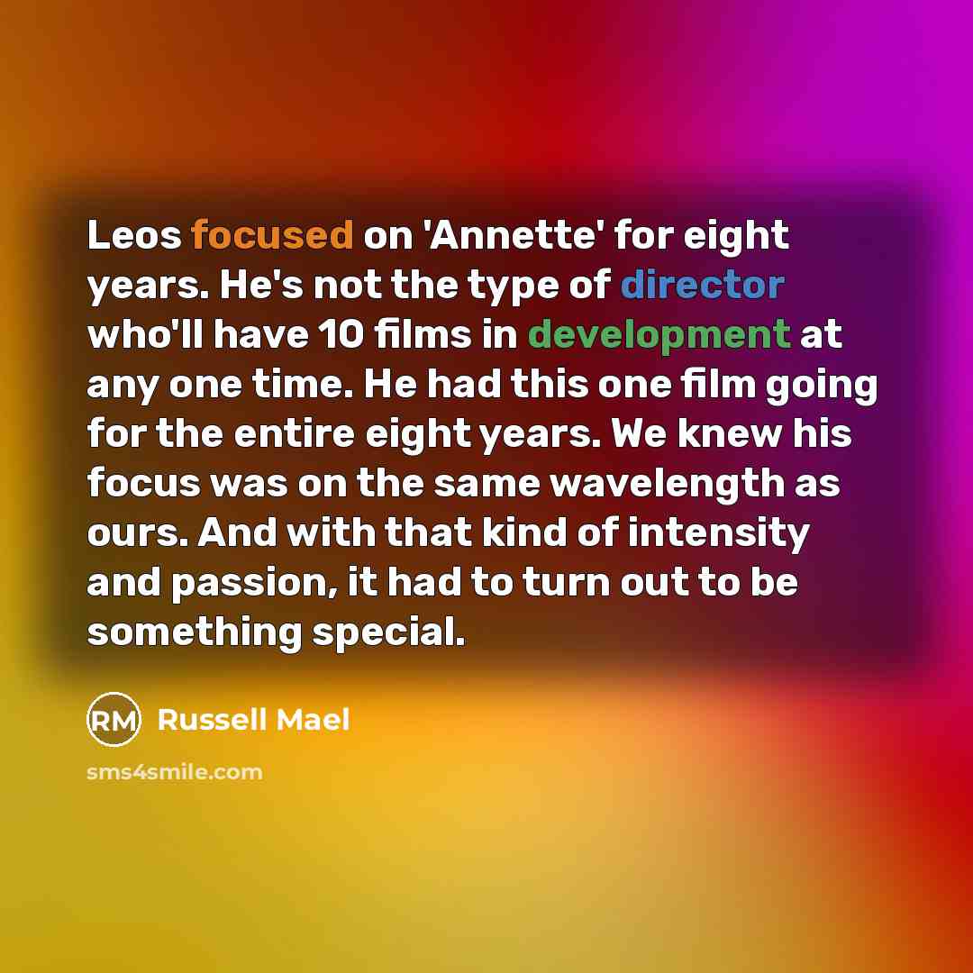 “Leos focused on 'Annette' for eight years. He's not the type of director who'll have 10 films in development at any one time. He had this one film going for the entire eight years. We knew his focus was on the same wavelength as ours. And with that kind of intensity and passion, it had to turn out…” quote by Russell Mael