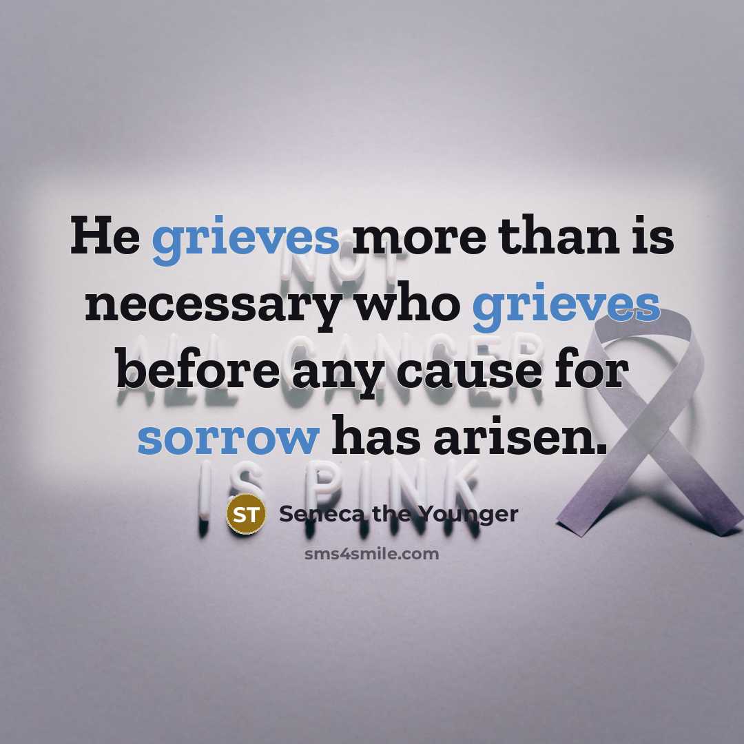 “He grieves more than is necessary who grieves before any cause for sorrow has arisen.” quote by Seneca the Younger