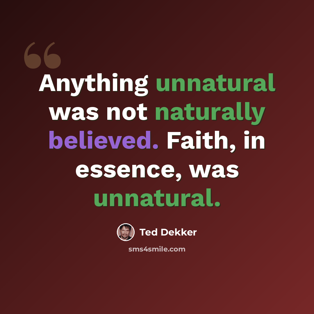 “Anything unnatural was not naturally believed. Faith, in essence, was unnatural.” quote by Ted Dekker