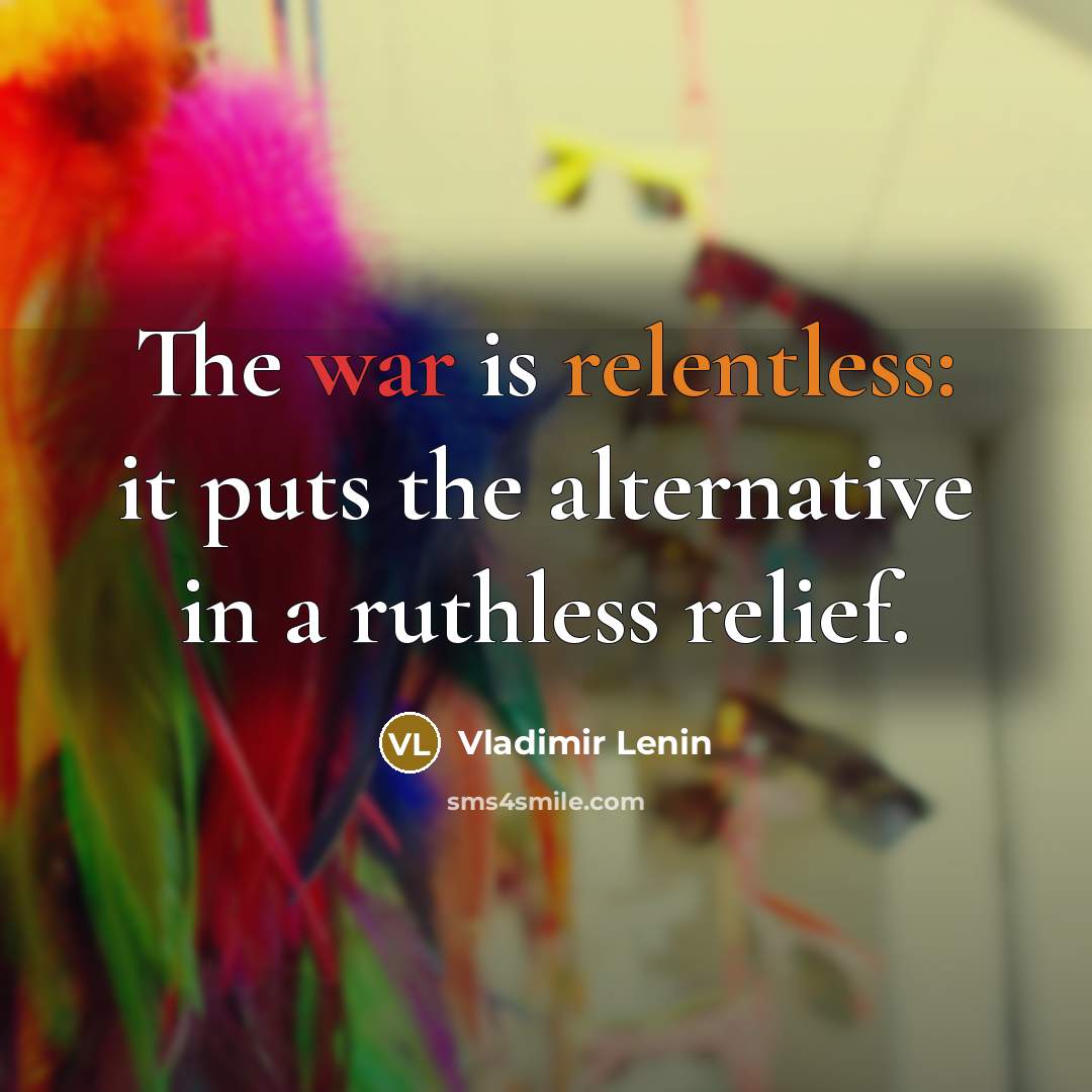 “The war is relentless: it puts the alternative in a ruthless relief.” quote by Vladimir Lenin