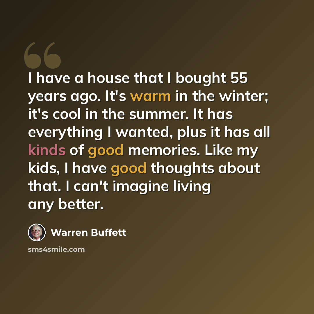 “I have a house that I bought 55 years ago. It's warm in the winter; it's cool in the summer. It has everything I wanted, plus it has all kinds of good memories. Like my kids, I have good thoughts about that. I can't imagine living any better.” quote by Warren Buffett