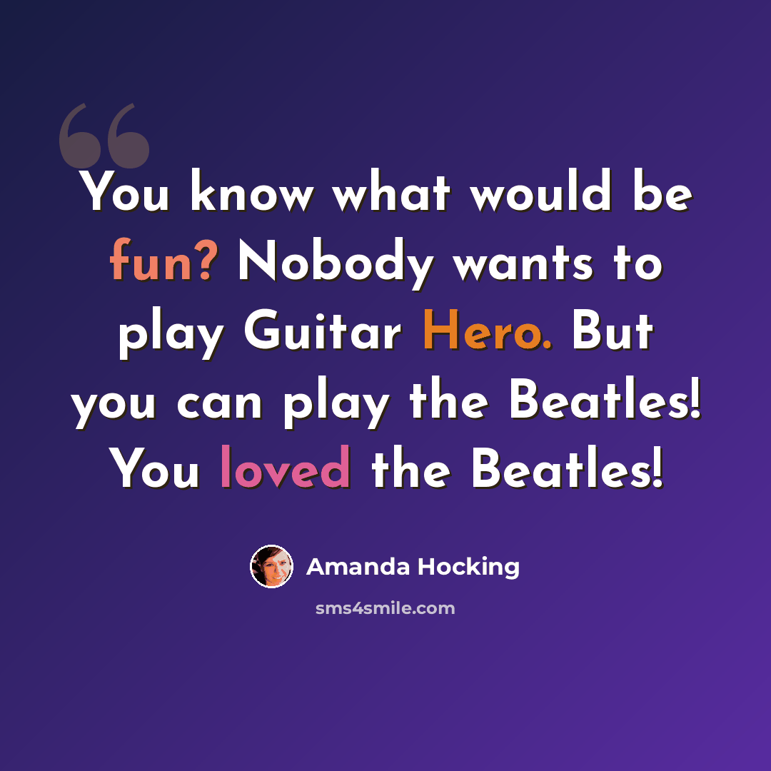 “You know what would be fun? Nobody wants to play Guitar Hero. But you can play the Beatles! You loved the Beatles!” quote by Amanda Hocking