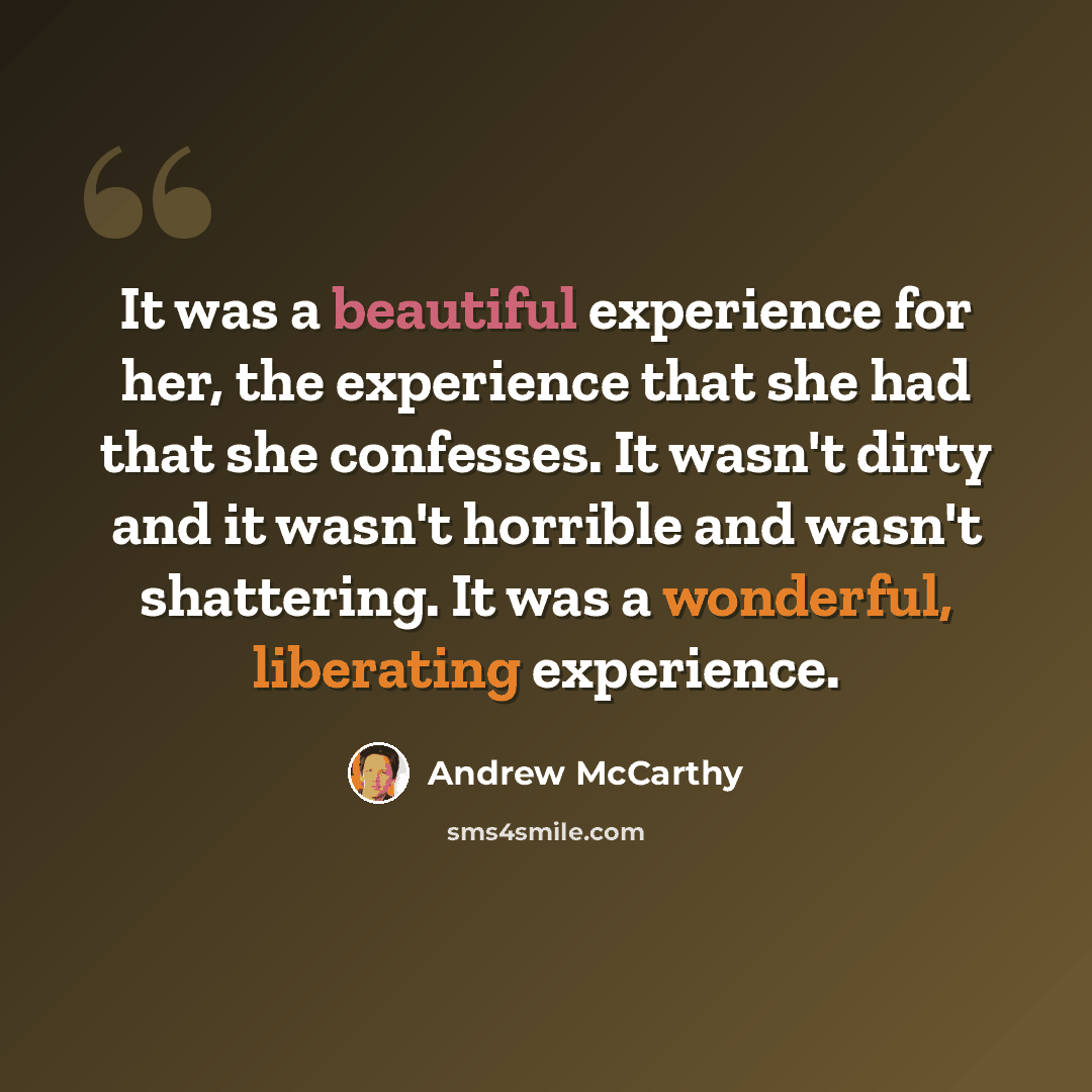 “It was a beautiful experience for her, the experience that she had that she confesses. It wasn't dirty and it wasn't horrible and wasn't shattering. It was a wonderful, liberating experience.” quote by Andrew McCarthy