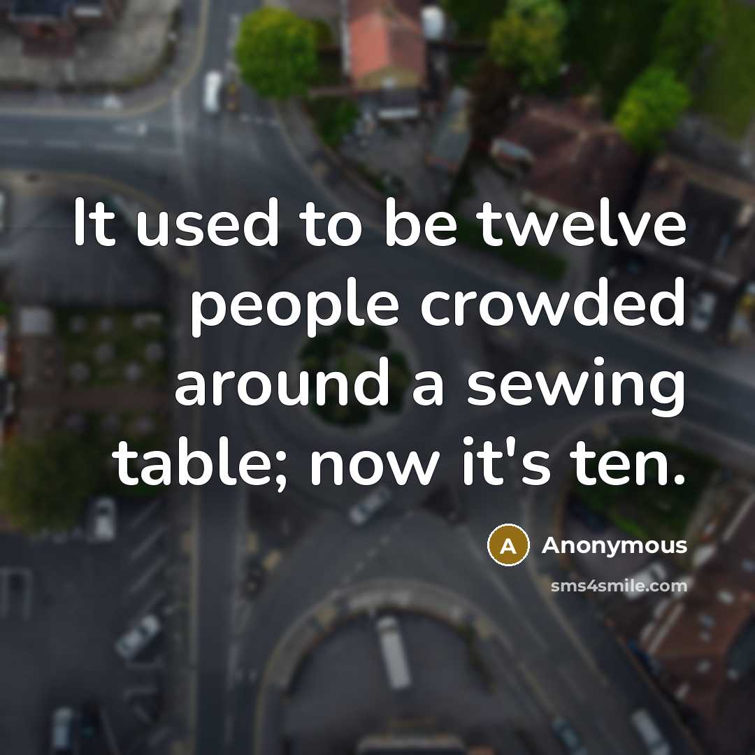“It used to be twelve people crowded around a sewing table; now it's ten.” quote by Anonymous