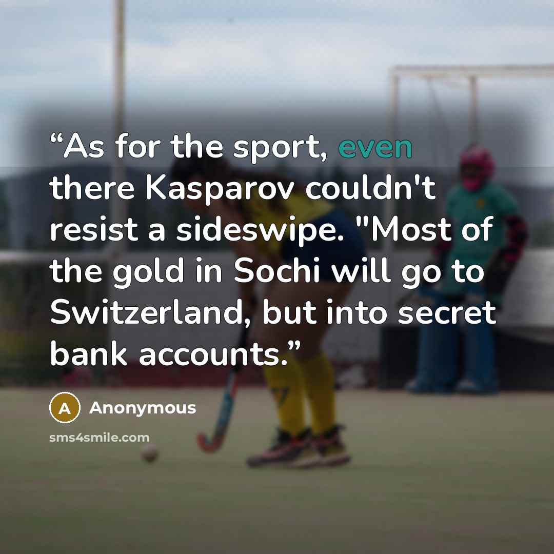 “As for the sport, even there Kasparov couldn't resist a sideswipe. "Most of the gold in Sochi will go to Switzerland, but into secret bank accounts.” quote by Anonymous