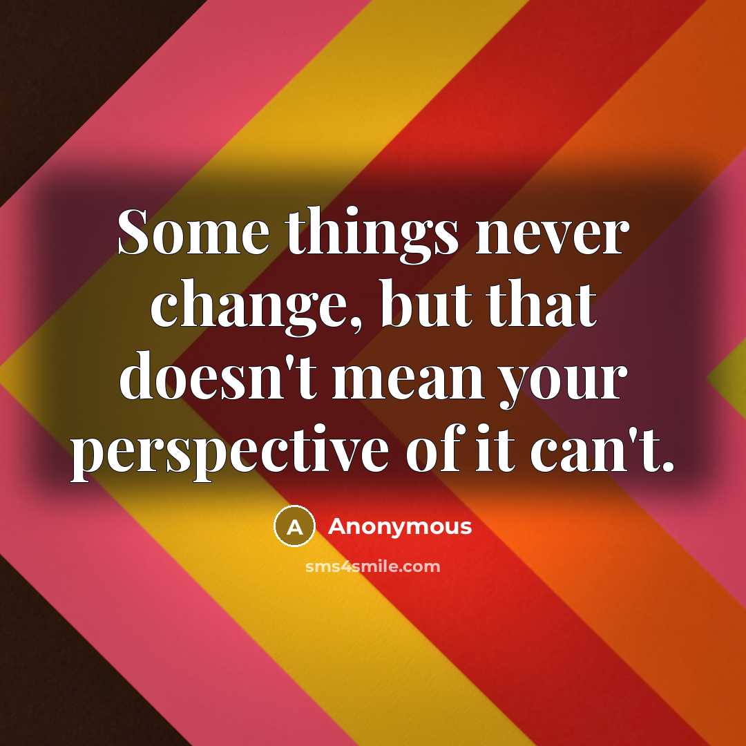 “Some things never change, but that doesn't mean your perspective of it can't.” quote by Anonymous