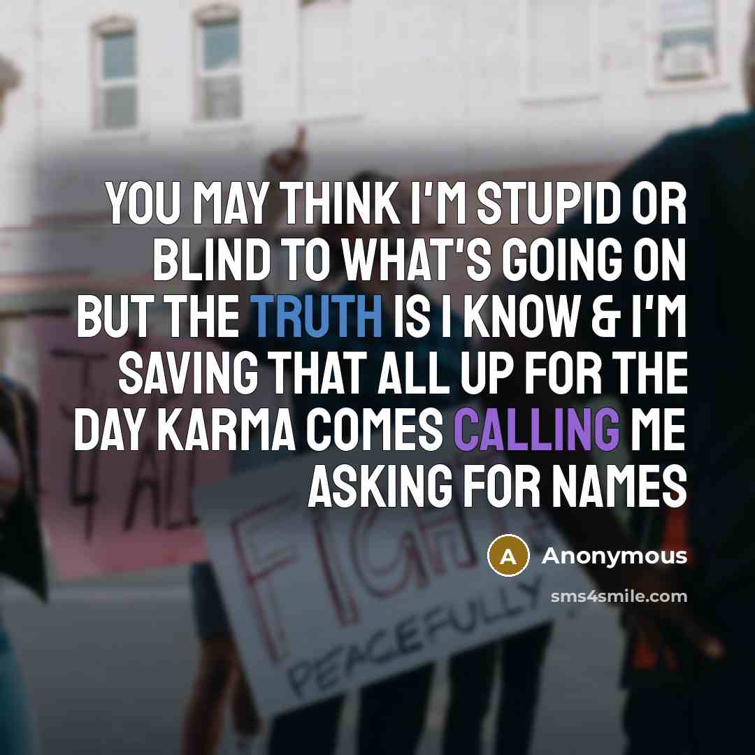 “You may think I'm stupid or blind to what's going on but the truth is I know & I'm saving that all up for the day karma comes calling me asking for names” quote by Anonymous