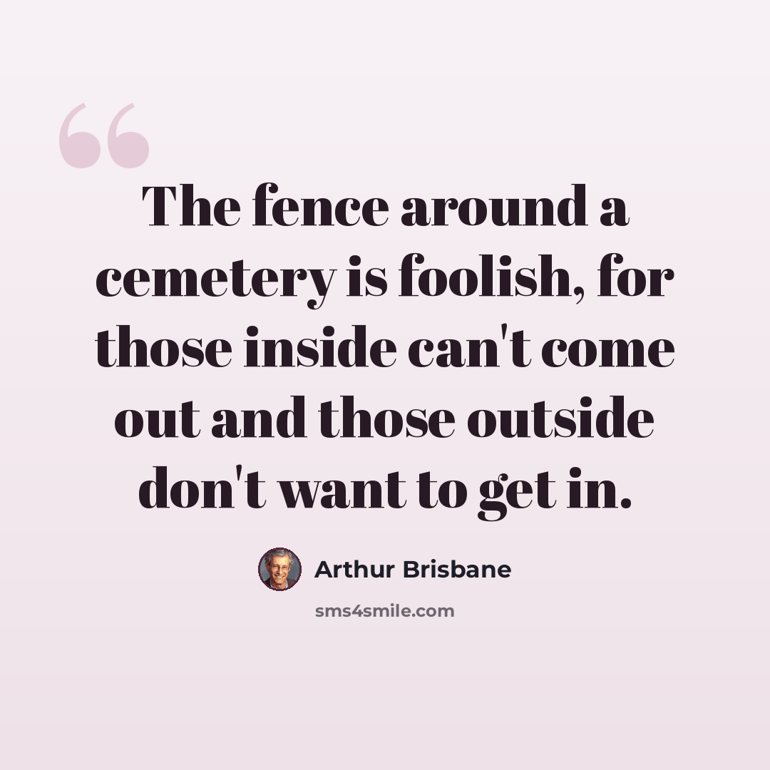 “The fence around a cemetery is foolish, for those inside can't come out and those outside don't want to get in.” quote by Arthur Brisbane