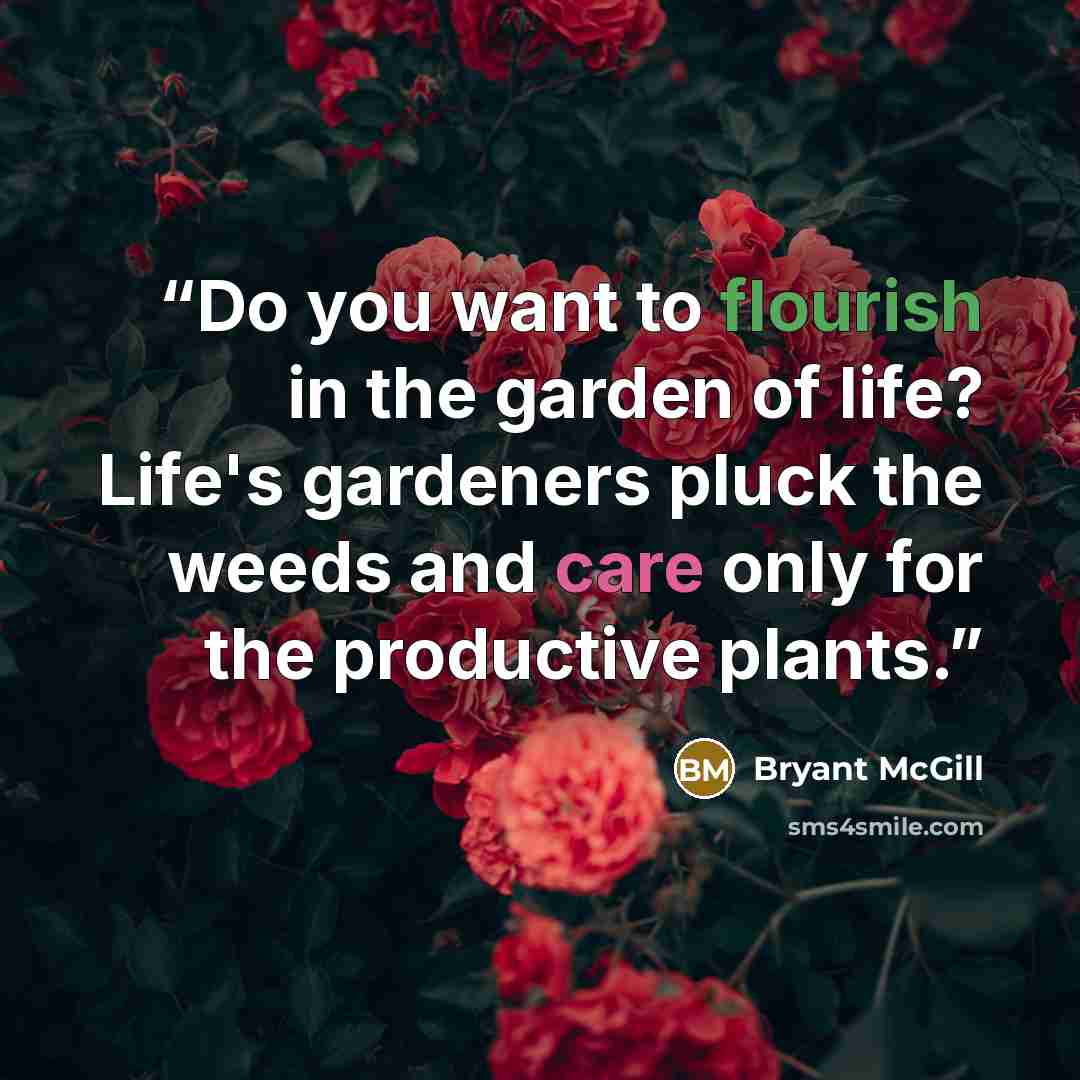 “Do you want to flourish in the garden of life? Life's gardeners pluck the weeds and care only for the productive plants.” quote by Bryant McGill