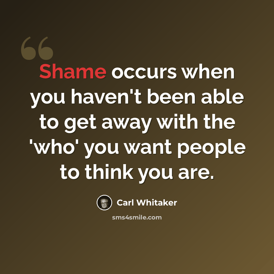 “Shame occurs when you haven't been able to get away with the 'who' you want people to think you are.” quote by Carl Whitaker