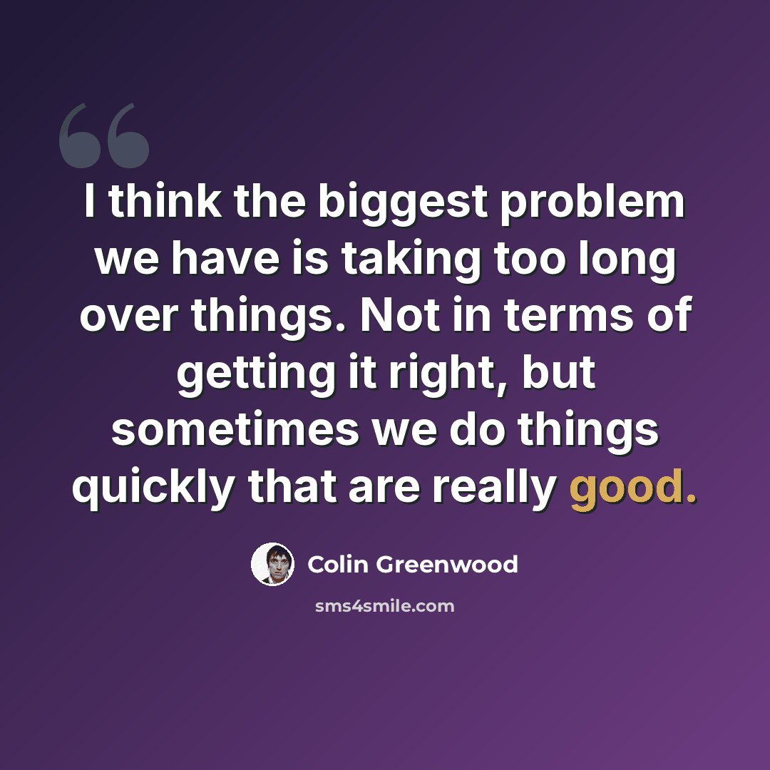 “I think the biggest problem we have is taking too long over things. Not in terms of getting it right, but sometimes we do things quickly that are really good.” quote by Colin Greenwood