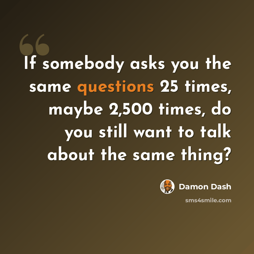“If somebody asks you the same questions 25 times, maybe 2,500 times, do you still want to talk about the same thing?” quote by Damon Dash