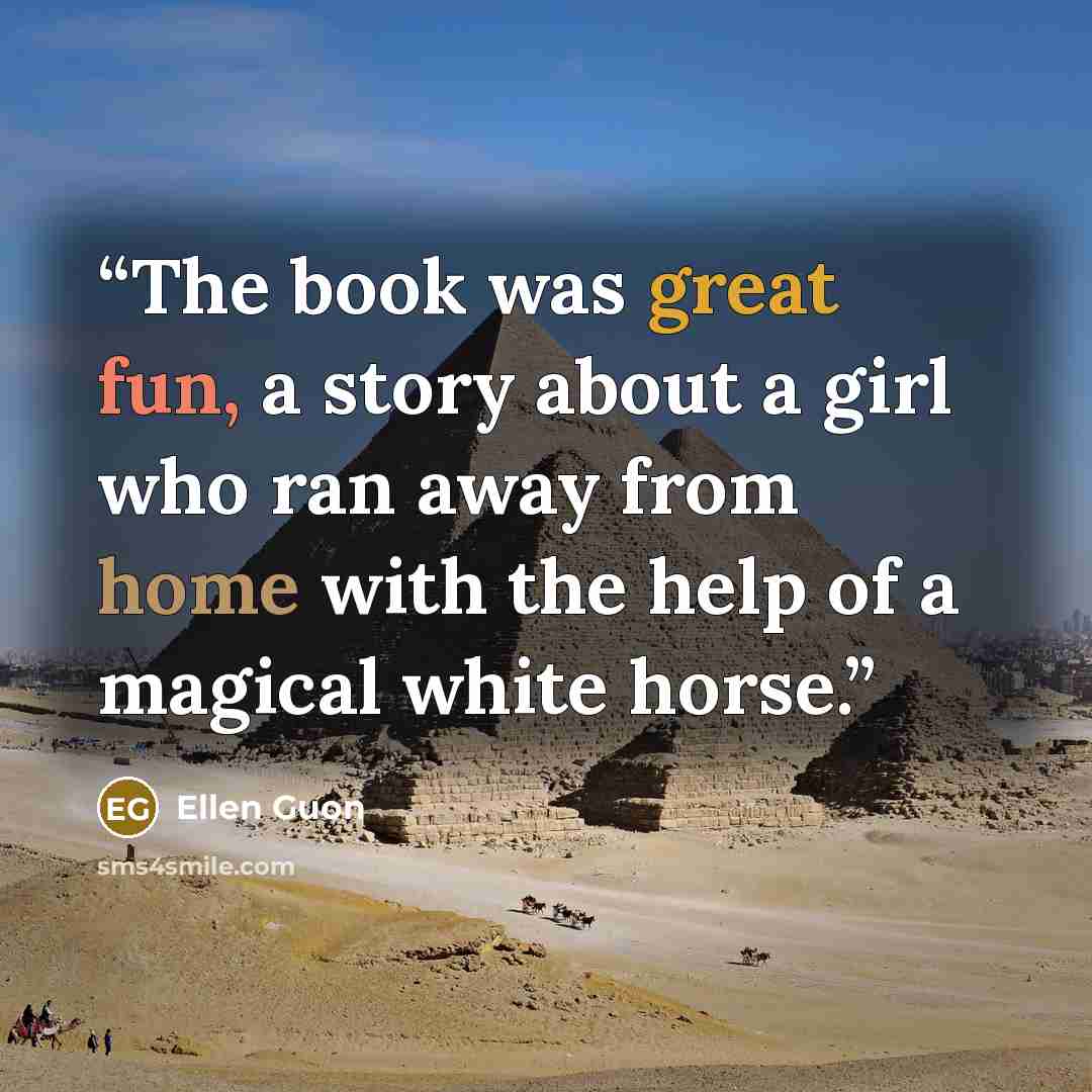 “The book was great fun, a story about a girl who ran away from home with the help of a magical white horse.” quote by Ellen Guon