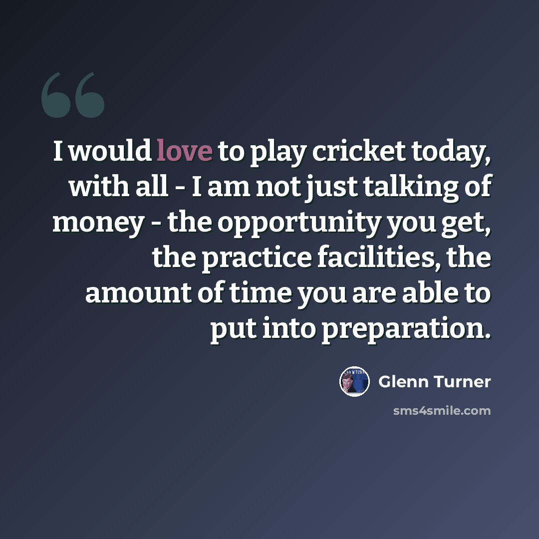 “I would love to play cricket today, with all - I am not just talking of money - the opportunity you get, the practice facilities, the amount of time you are able to put into preparation.” quote by Glenn Turner